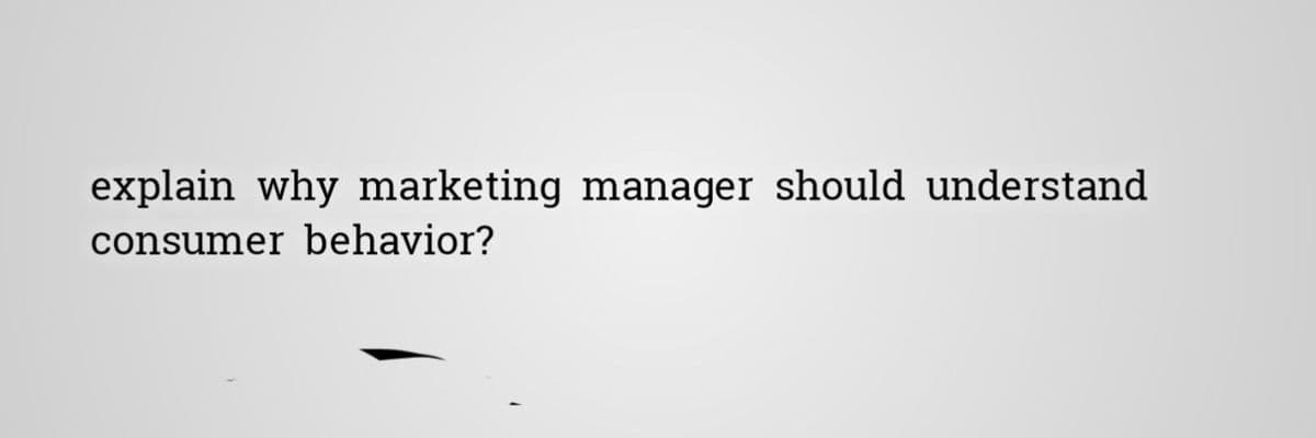 explain why marketing manager should understand.
consumer behavior?