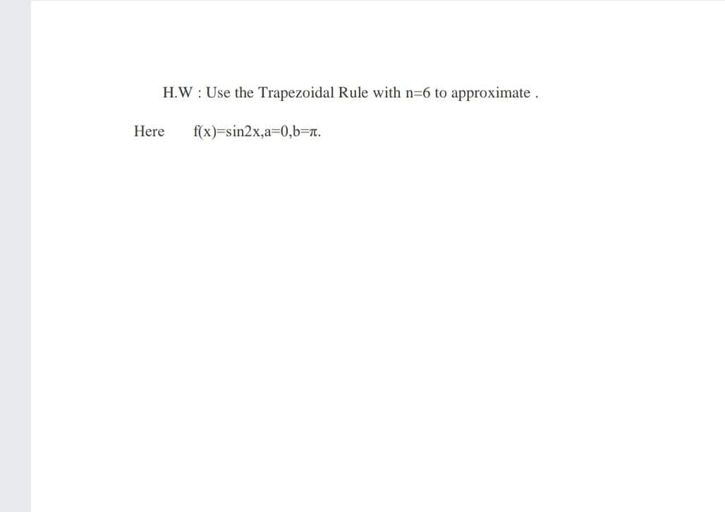 H.W : Use the Trapezoidal Rule with n=6 to approximate.
Here
f(x)=sin2x,23D0,b=r.
