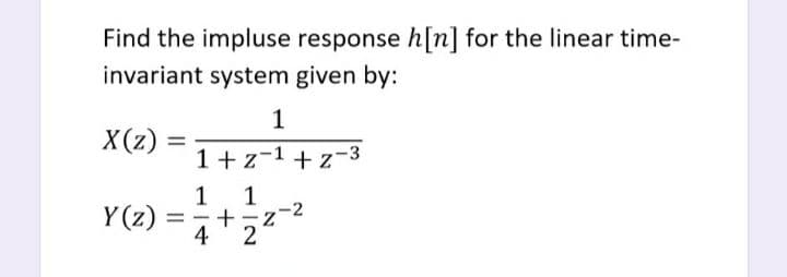 Find the impluse response h[n] for the linear time-
invariant system given by:
1
X(z)
1+z-1+ z-3
1 1
Y (z)
%3D
-
4
