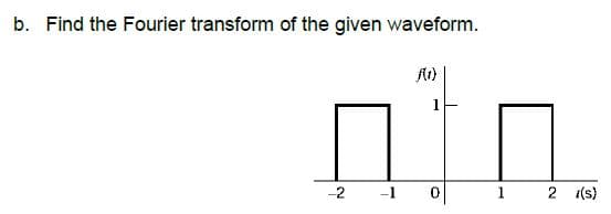 b. Find the Fourier transform of the given waveform.
A(1)
-2
-1
1
2 (s)