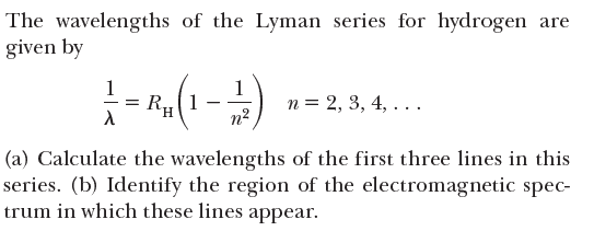The wavelengths of the Lyman series for hydrogen are
given by
1
R„(1
1
n = 2, 3, 4, ...
H.
n2
(a) Calculate the wavelengths of the first three lines in this
series. (b) Identify the region of the electromagnetic spec-
trum in which these lines appear.
