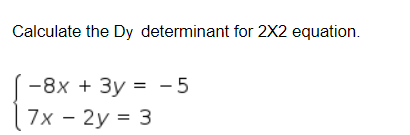 Calculate the Dy determinant for 2X2 equation.
-8x + 3y = - 5
7x - 2y = 3
