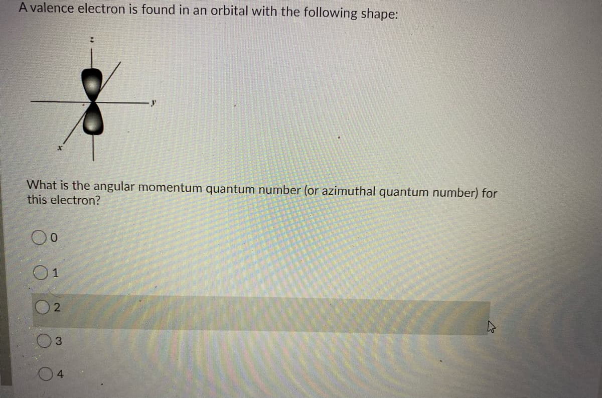 A valence electron is found in an orbital with the following shape:
What is the angular momentum quantum number (or azimuthal quantum number) for
this electron?
01
4
