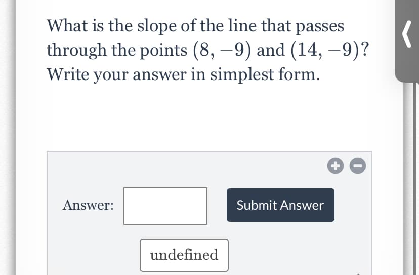 What is the slope of the line that passes
through the points (8, –9) and (14, –9)?
Write your answer in simplest form.
Answer:
Submit Answer
undefined
