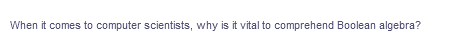 When it comes to computer scientists, why is it vital to comprehend Boolean algebra?
