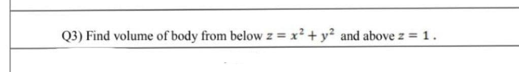 Q3) Find volume of body from below z = x2 + y2 and above z = 1.
