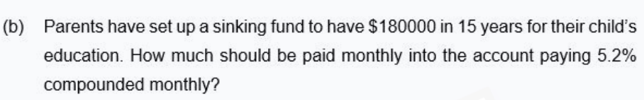 (b) Parents have set up a sinking fund to have $180000 in 15 years for their child's
education. How much should be paid monthly into the account paying 5.2%
compounded monthly?
