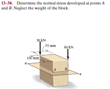 13-38. Determine the normal stress developed at points A
and B. Neglect the weight of the block.
75 mm
60 kN
150 mm.

