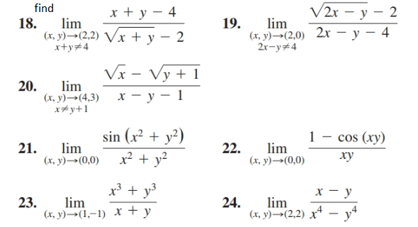 find
x + y – 4
V2r – y – 2
18.
lim
(x, y)→(2,2) Vx + y – 2
x+y#4
19.
lim
(, у) - (2,0) 2х —у — 4
2r-y+4
Vx - Vy + 1
х — у — 1
20.
lim
(х, у) —(4,3)
x+y+1
sin (x² + y²)
1 - cos (xy)
21.
lim
22.
lim
(х, у) —— (0,0)
x? + y?
(х, у) —(0,0)
xy
x³ + y3
х — у
23.
lim
(х, у) ——(1,-1) х +у
24.
lim
(х, у) —-(2,2) х* - у4
