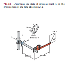 *13-52. Determine the state of stress at point A on the
cross section of the pipe at section a-a.
19 mm
150N
25 mim
Section a
250

