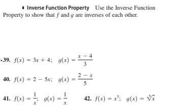 I Inverse Function Property Use the Inverse Function
Property to show that f and g are inverses of each other.
* - 4
39. f(x) = 3x + 4; g(x) -
3
2 - x
40. f(x) = 2 – 5x; g(x) =
5
41. f(2) = al«) = !
42. f(x) = x'; g(x) = Vĩ
9(x) =
