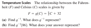 Temperature Scales The relationship between the Fahren-
heit (F) and Celsius (C) scales is given by
F = g(C) = }C + 32
(a) Find g. What does g represent?
(b) Find g(86). What does your answer represent?
