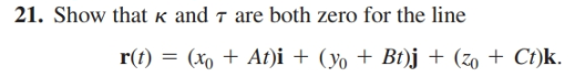21. Show that k and 7 are both zero for the line
r(t) = xo + At)i + (yo + Bt)j + (zo + Ct)k.
