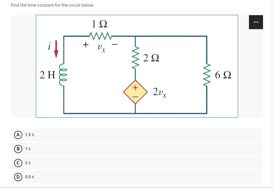 Find the time constant for the circuit below.
...
1Ω
+ Vx
2Ω
6Ω
2 H
20x
(A) 1.5 s
(в) 1s
2s
D 0.5 s
el
