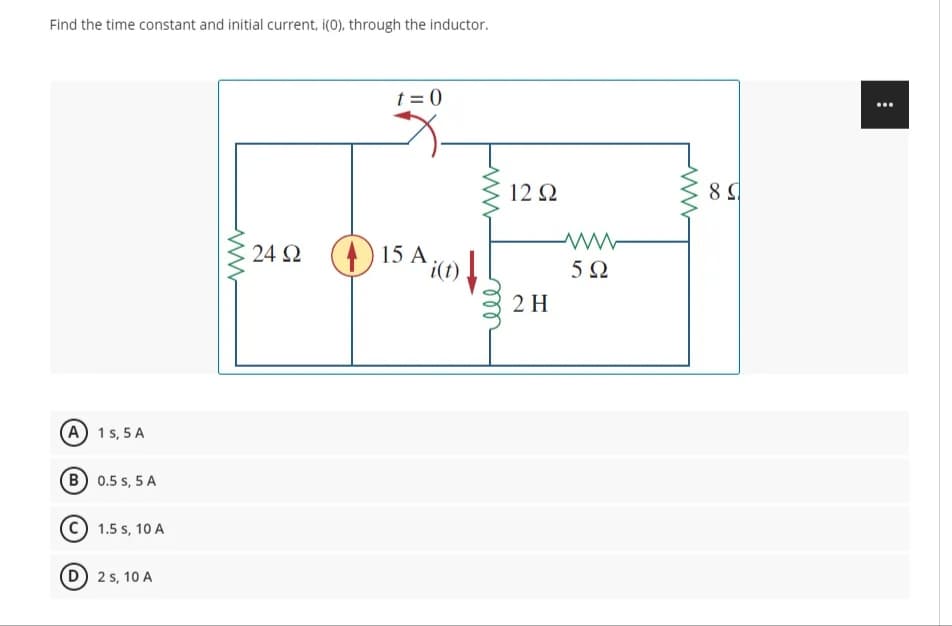 Find the time constant and initial current, i(0), through the inductor.
t = 0
12 2
(4) 15 A ,
i(t)
24 2
2 H
(A 1s, 5 A
B 0.5 s, 5 A
1.5 s, 10 A
D) 2 s, 10 A
