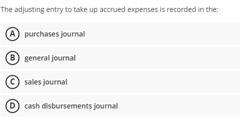 The adjusting entry to take up accrued expenses is recorded in the:
A purchases journal
(B general journal
C sales journal
D cash disbursements journal
