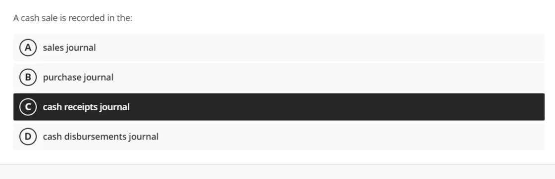 A cash sale is recorded in the:
A) sales journal
B purchase journal
cash receipts journal
D) cash disbursements journal
