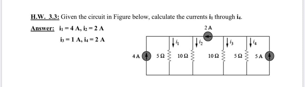 H.W. 3.3: Given the circuit in Figure below, calculate the currents i through i4.
Answer: i = 4 A, iz = 2 A
2A
iz = 1 A, i4 = 2 A
14
4 A
50
10 Ω
10 2
50
5 A
ww
