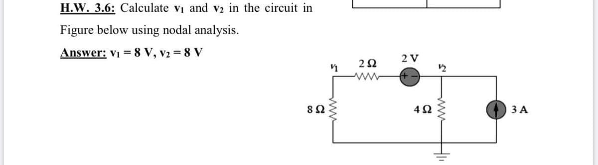 H.W. 3.6: Calculate vi and v2 in the circuit in
Figure below using nodal analysis.
Answer: v1 = 8 V, v2 = 8 V
2 V
12
3 A
ww
HI
