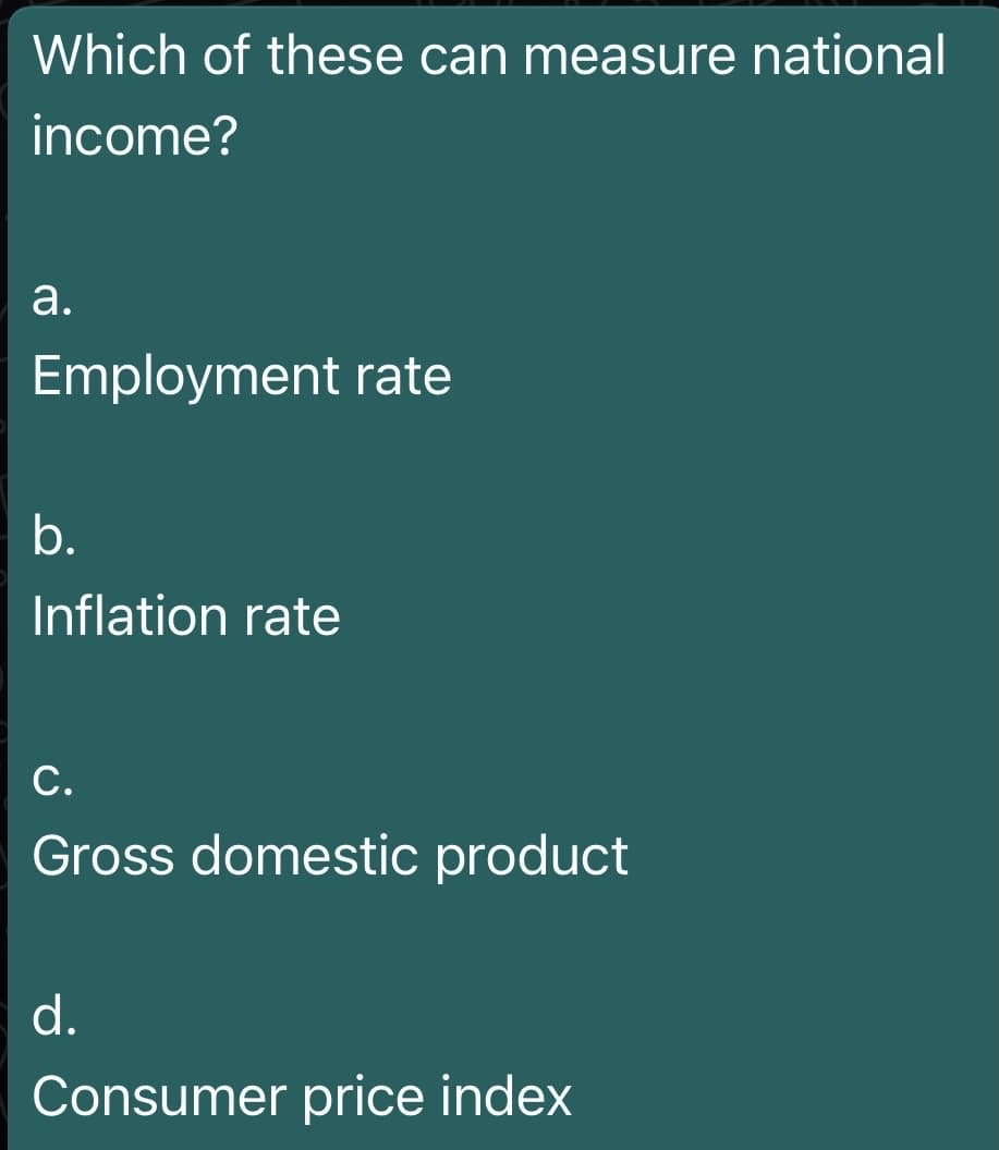 Which of these can measure national
income?
а.
Employment rate
b.
Inflation rate
С.
Gross domestic product
d.
Consumer price index
