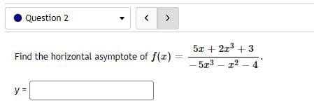 Question 2
< >
Find the horizontal asymptote of f(x) =
y =
5x + 2x³ + 3
-523-22-4