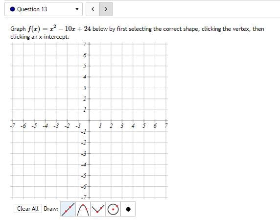 Question 13
Graph f(x) = 1² - 10x + 24 below by first selecting the correct shape, clicking the vertex, then
clicking an x-intercept.
7+
6
5-
4
1
-7 -6 -5 -4 -3 -2 -1
4 5 6
-1
Clear All Draw:
for
3
2
q
-3
-4
5
-6-
1
2
3
