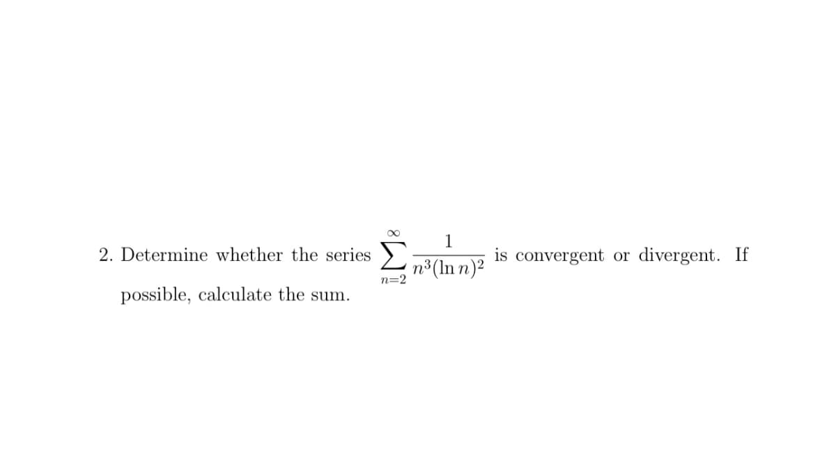 2. Determine whether the series
possible, calculate the sum.
n=2
1
n³ (Inn)²
is convergent or divergent. If