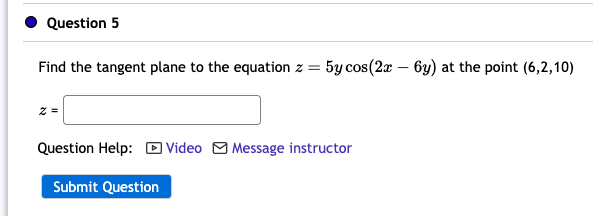Question 5
Find the tangent plane to the equation z = 5y cos(2x - 6y) at the point (6,2,10)
z =
Question Help: Video Message instructor
Submit Question