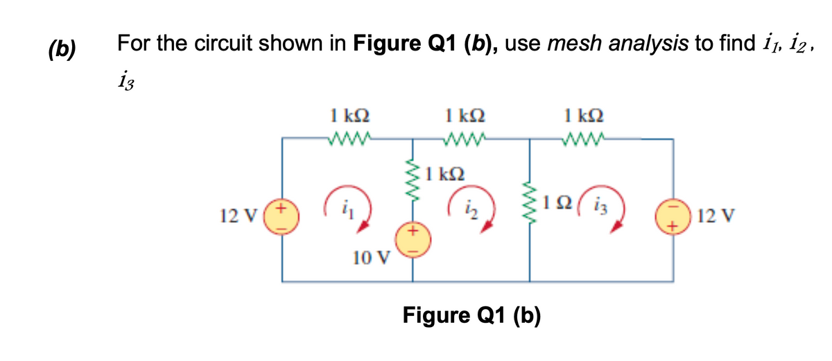 For the circuit shown in Figure Q1 (b), use mesh analysis to find i, iz,
(b)
i3
1 kQ
1 kQ
1 kQ
ww
ww
1 kQ
10 ( i3
12 V
12 V
10 V
Figure Q1 (b)
