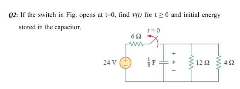 Q2: If the switch in Fig. opens at t=0, find v(t) for t >0 and initial energy
stored in the capacitor.
t = 0
6Ω
24 V
F
12 2
4Ω
116
