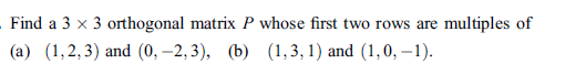 Find a 3 x 3 orthogonal matrix P whose first two rows are multiples of
(a) (1,2,3) and (0, –2, 3), (b) (1,3, 1) and (1,0, –1).
