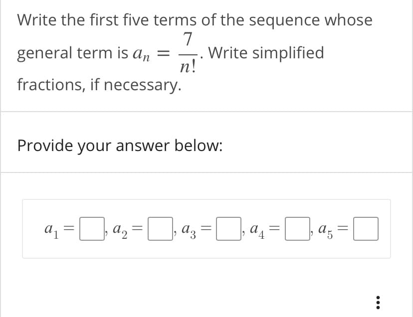 Write the first five terms of the sequence whose
7
Write simplified
n!
general term is an
fractions, if necessary.
Provide your answer below:
a, =D a, =D a; = 4,=D a;
3.
'5
...
