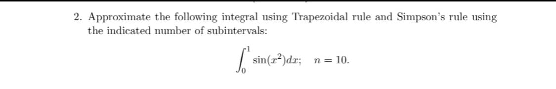 2. Approximate the following integral using Trapezoidal rule and Simpson's rule using
the indicated number of subintervals:
| sin(x²)dr; n = 10.
