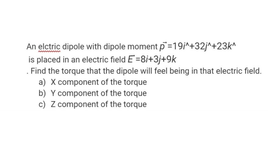 An elctric dipole with dipole moment p=19i^+32j^+23k^
is placed in an electric field E'=8i+3j+9k
. Find the torque that the dipole will feel being in that electric field.
a) X component of the torque
b) Y component of the torque
c) Z component of the torque
