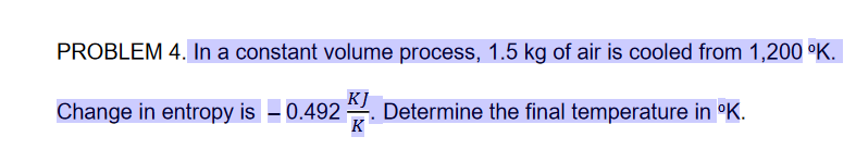 PROBLEM 4. In a constant volume process, 1.5 kg of air is cooled from 1,200 °K.
KJ
Change in entropy is – 0.492
Determine the final temperature in °K.
K
