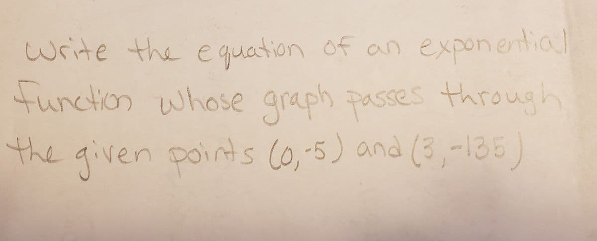 write the e quation of an expone
entia
l
function whose graph passes through
the given points (0,-5) and (3,-135)
