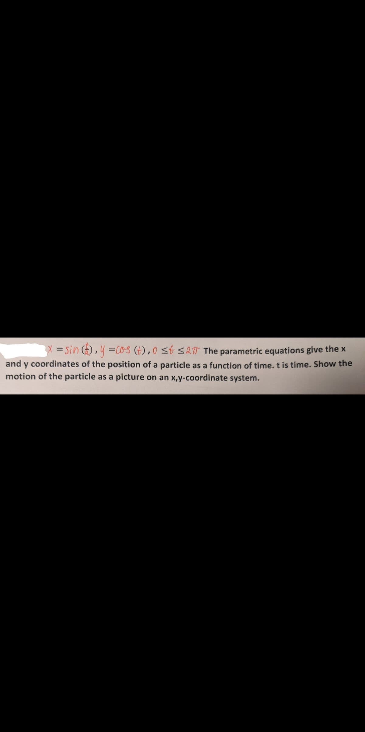 X = sin(), y = cos (t),0 ≤t ≤27 The parametric equations give the x
and y coordinates of the position of a particle as a function of time. t is time. Show the
motion of the particle as a picture on an x,y-coordinate system.