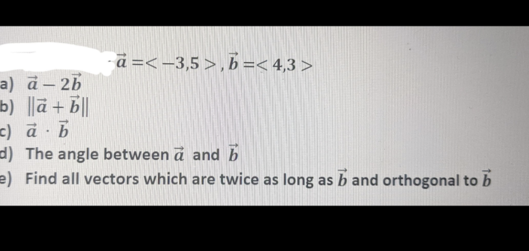 a) à-2b
b) ||a+b||
c) a b
.
a=<-3,5>, b =<4,3>
d) The angle between a and b
=) Find all vectors which are twice as long as b and orthogonal to b