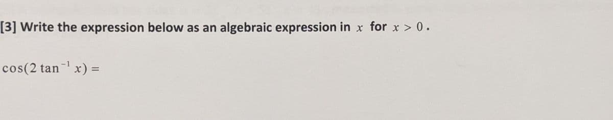 [3] Write the expression below as an algebraic expression in x for x > 0.
cos(2 tan x) =
%3D
