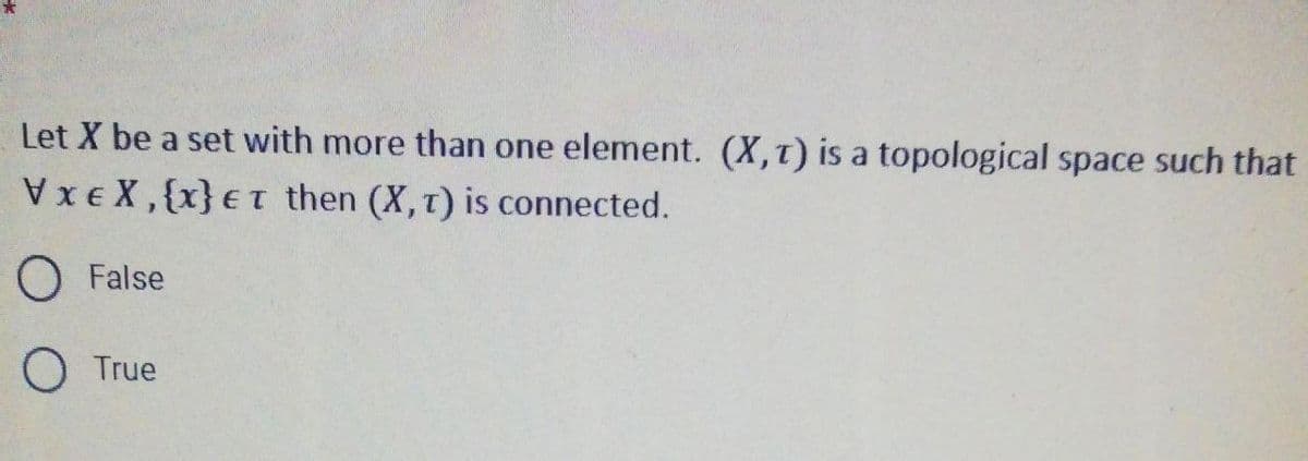 Let X be a set with more than one element. (X,t) is a topological space such that
Vxe X,{x} eT then (X,T) is connected.
O False
O True
