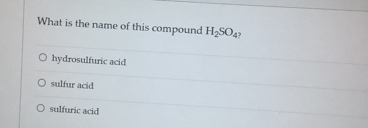 What is the name of this compound H2SO4?
O hydrosulfuric acid
O sulfur acid
O sulfuric acid
