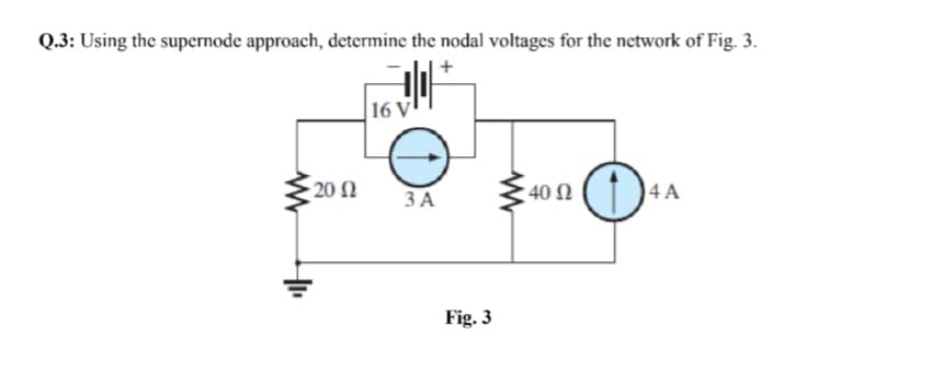 Q.3: Using the supernode approach, determine the nodal voltages for the network of Fig. 3.
16 V
20 2
ЗА
40 N
4 A
Fig. 3
