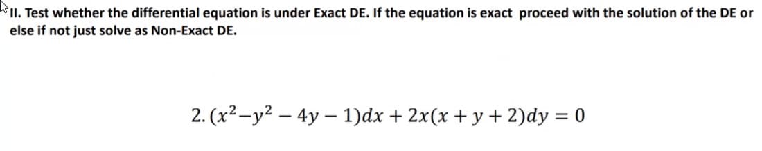 lI. Test whether the differential equation is under Exact DE. If the equation is exact proceed with the solution of the DE or
else if not just solve as Non-Exact DE.
2. (x²-y² – 4y – 1)dx + 2x(x + y + 2)dy = 0
