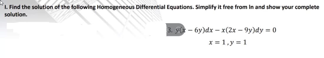 I. Find the solution of the following Homogeneous Differential Equations. Simplify it free from In and show your complete
solution.
3. y(r – 6y)dx – x(2x – 9y)dy = 0
x = 1,y = 1
