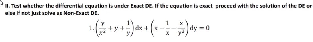 II. Test whether the differential equation is under Exact DE. If the equation is exact proceed with the solution of the DE or
else if not just solve as Non-Exact DE.
1
dx + (x
X
dy = 0
y2
1.
+y+
- - -
