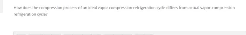 How does the compression process of an ideal vapor compression refrigeration cycle differs from actual vapor-compression
refrigeration cycle?
