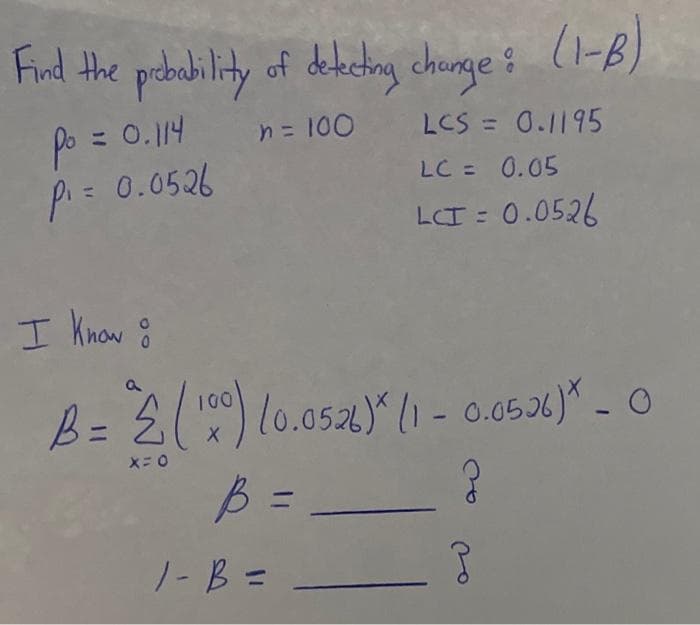 Find the pebability of dekectng chonge ? (1-B)
po = 0.114
p.= 0.0526
n= 100
LCS = 0.1195
%3D
LC = 0.05
%3D
LI = 0.0526
I Know g
B= {( ) lo.052) (1-0.0506)* - 0
%3D
X= 0
B =
%3D
1- B =
