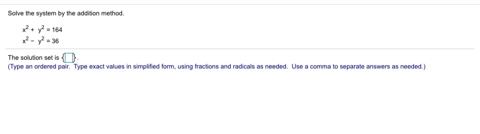 Solve the system by the addition method.
x² + y? = 164
x² - y? = 36
The solution set is {O.
(Type an ordered pair. Type exact values in simplified form, using fractions and radicals as needed. Use a comma to separate answers as needed.)
