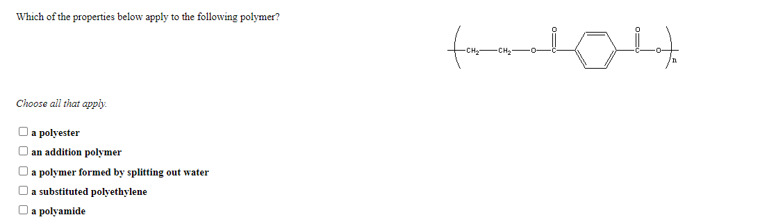 Which of the properties below apply to the following polymer?
fomm
Choose all that apply.
O a polyester
O an addition polymer
a polymer formed by splitting out water
O a substituted polyethylene
O a polyamide
