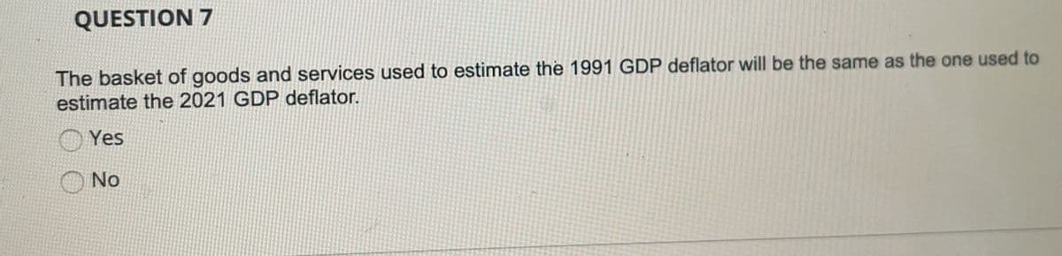 QUESTION 7
The basket of goods and services used to estimate the 1991 GDP deflator will be the same as the one used to
estimate the 2021 GDP deflator.
Yes
No
